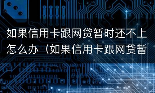 如果信用卡跟网贷暂时还不上怎么办（如果信用卡跟网贷暂时还不上怎么办呢）