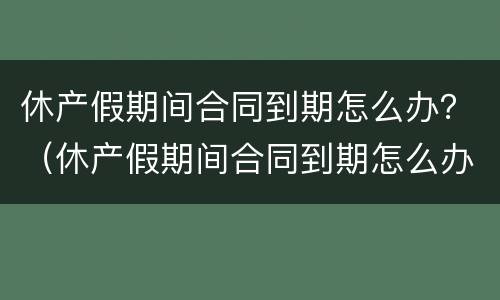 休产假期间合同到期怎么办？（休产假期间合同到期怎么办理续签）