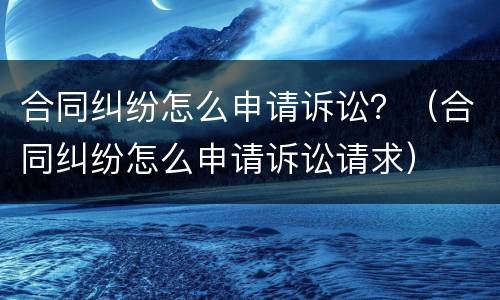 合同纠纷怎么申请诉讼？（合同纠纷怎么申请诉讼请求）