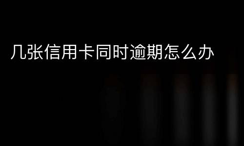 几张信用卡同时逾期怎么办