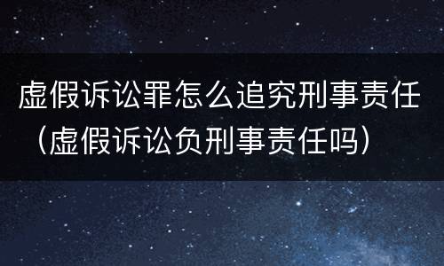 虚假诉讼罪怎么追究刑事责任（虚假诉讼负刑事责任吗）