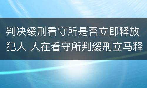 判决缓刑看守所是否立即释放犯人 人在看守所判缓刑立马释放吗