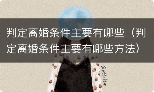 判定离婚条件主要有哪些（判定离婚条件主要有哪些方法）