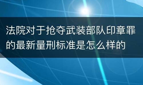 法院对于抢夺武装部队印章罪的最新量刑标准是怎么样的