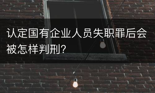 认定国有企业人员失职罪后会被怎样判刑?