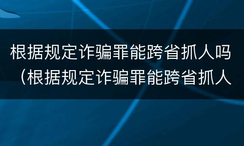 根据规定诈骗罪能跨省抓人吗（根据规定诈骗罪能跨省抓人吗判几年）