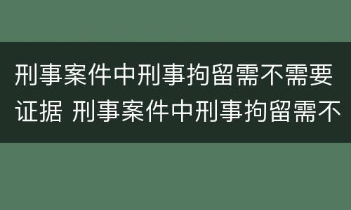 刑事案件中刑事拘留需不需要证据 刑事案件中刑事拘留需不需要证据审查
