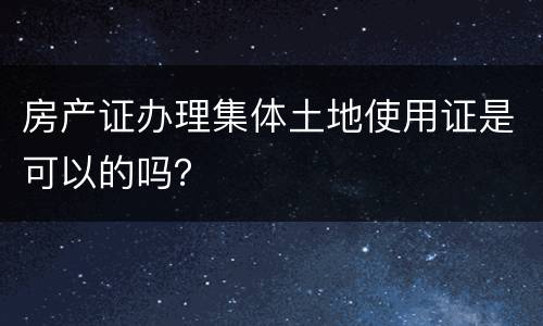 房产证办理集体土地使用证是可以的吗？