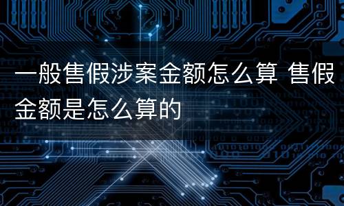 一般售假涉案金额怎么算 售假金额是怎么算的