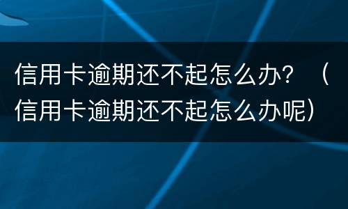 信用卡逾期还不起怎么办？（信用卡逾期还不起怎么办呢）