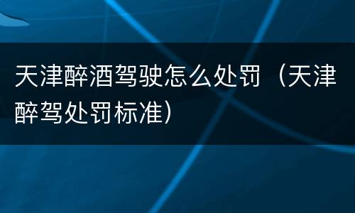 天津醉酒驾驶怎么处罚（天津醉驾处罚标准）