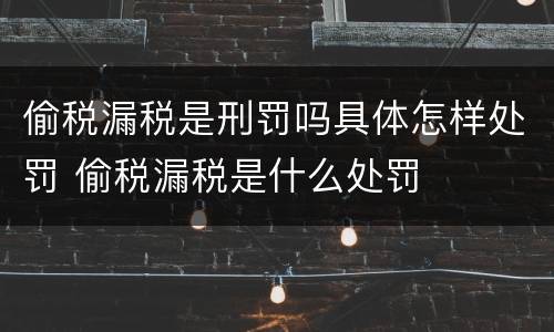 偷税漏税是刑罚吗具体怎样处罚 偷税漏税是什么处罚