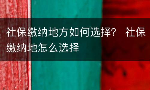 社保缴纳地方如何选择？ 社保缴纳地怎么选择