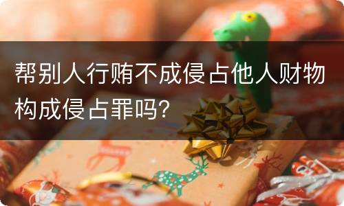 帮别人行贿不成侵占他人财物构成侵占罪吗？