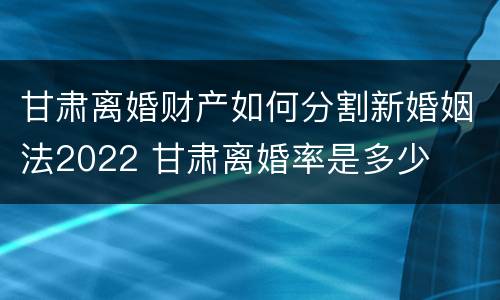 甘肃离婚财产如何分割新婚姻法2022 甘肃离婚率是多少
