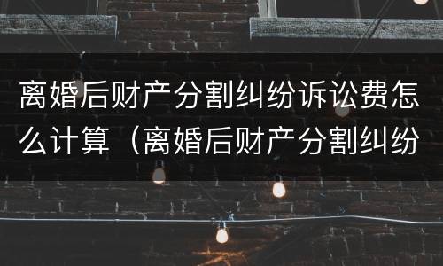 离婚后财产分割纠纷诉讼费怎么计算（离婚后财产分割纠纷诉讼费怎么计算的）