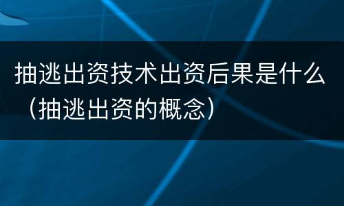 抽逃出资技术出资后果是什么（抽逃出资的概念）