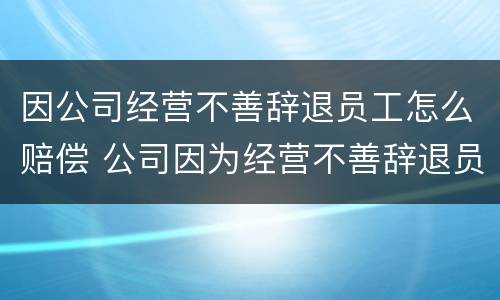 因公司经营不善辞退员工怎么赔偿 公司因为经营不善辞退员工该补偿多少
