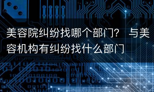 美容院纠纷找哪个部门？ 与美容机构有纠纷找什么部门