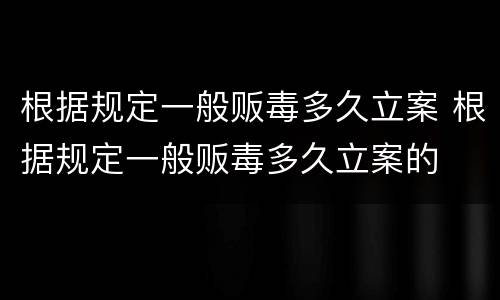 根据规定一般贩毒多久立案 根据规定一般贩毒多久立案的