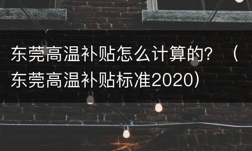 东莞高温补贴怎么计算的？（东莞高温补贴标准2020）