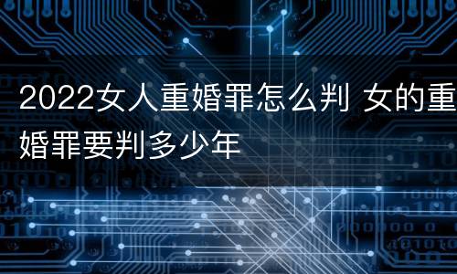 2022女人重婚罪怎么判 女的重婚罪要判多少年