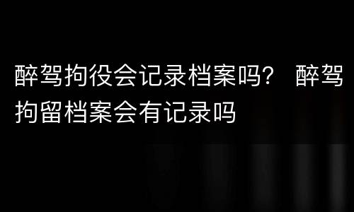 醉驾拘役会记录档案吗？ 醉驾拘留档案会有记录吗