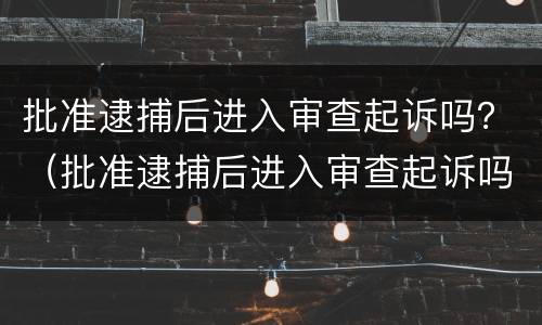 批准逮捕后进入审查起诉吗？（批准逮捕后进入审查起诉吗怎么办）