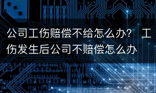 公司工伤赔偿不给怎么办？ 工伤发生后公司不赔偿怎么办