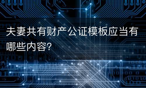 夫妻共有财产公证模板应当有哪些内容？