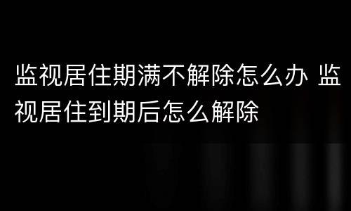 监视居住期满不解除怎么办 监视居住到期后怎么解除
