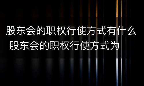 股东会的职权行使方式有什么 股东会的职权行使方式为