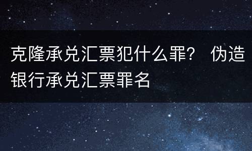 克隆承兑汇票犯什么罪？ 伪造银行承兑汇票罪名