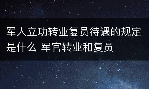 军人立功转业复员待遇的规定是什么 军官转业和复员