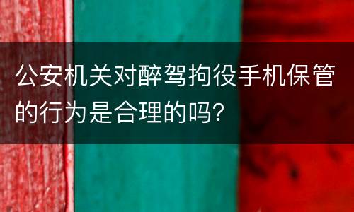 公安机关对醉驾拘役手机保管的行为是合理的吗？