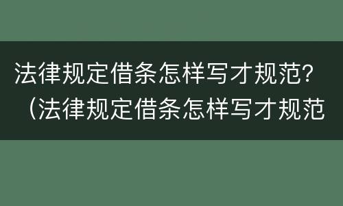 法律规定借条怎样写才规范？（法律规定借条怎样写才规范呢）