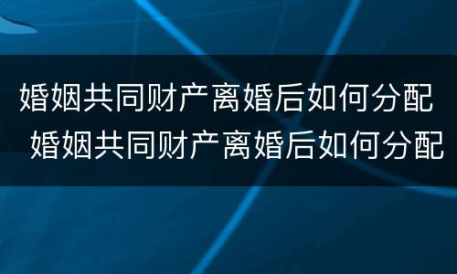 婚姻共同财产离婚后如何分配 婚姻共同财产离婚后如何分配抚养费