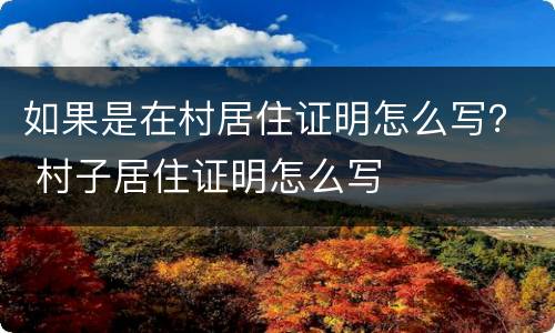 如果是在村居住证明怎么写？ 村子居住证明怎么写