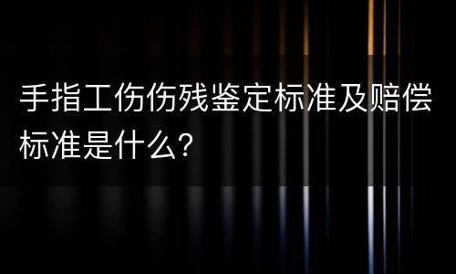 手指工伤伤残鉴定标准及赔偿标准是什么？
