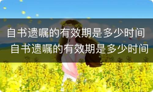 自书遗嘱的有效期是多少时间 自书遗嘱的有效期是多少时间