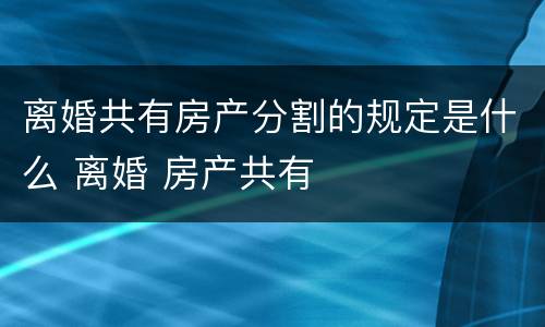 离婚共有房产分割的规定是什么 离婚 房产共有