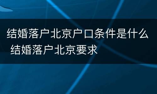 结婚落户北京户口条件是什么 结婚落户北京要求