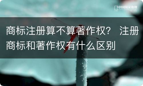 商标注册算不算著作权？ 注册商标和著作权有什么区别