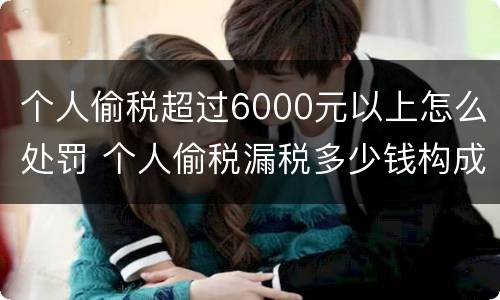 个人偷税超过6000元以上怎么处罚 个人偷税漏税多少钱构成犯罪