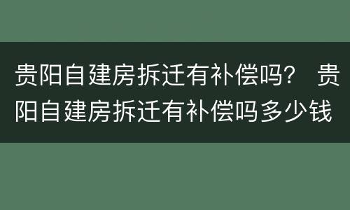 贵阳自建房拆迁有补偿吗？ 贵阳自建房拆迁有补偿吗多少钱