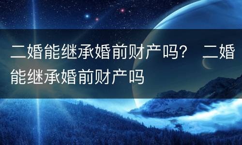 二婚能继承婚前财产吗？ 二婚能继承婚前财产吗