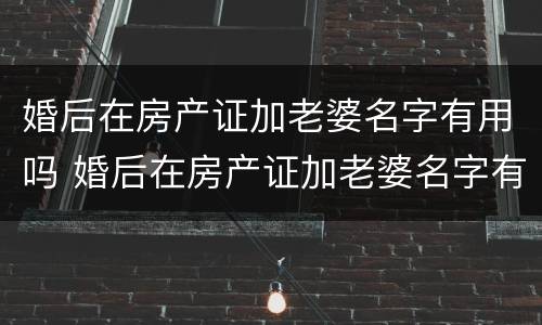 婚后在房产证加老婆名字有用吗 婚后在房产证加老婆名字有用吗