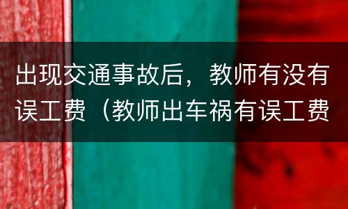 出现交通事故后，教师有没有误工费（教师出车祸有误工费吗）