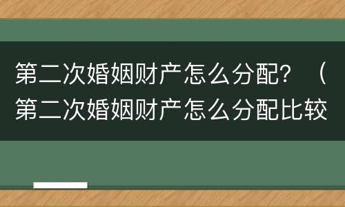 第二次婚姻财产怎么分配？（第二次婚姻财产怎么分配比较好）