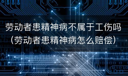 劳动者患精神病不属于工伤吗（劳动者患精神病怎么赔偿）